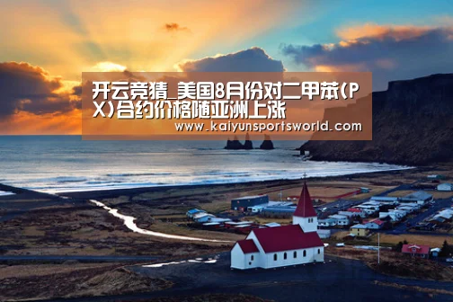 开云竞猜_美国8月份对二甲苯(PX)合约价格随亚洲上涨(图3) 开云稳定